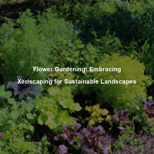 Flower Gardening: Embracing Xeriscaping for Sustainable Landscapes