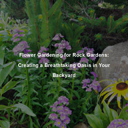 Flower Gardening for Rock Gardens: Creating a Breathtaking Oasis in Your Backyard