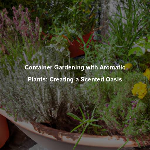 Container Gardening with Aromatic Plants: Creating a Scented Oasis