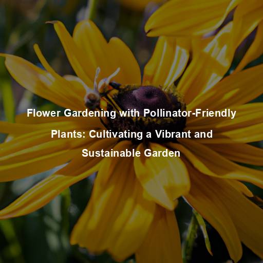 Flower Gardening with Pollinator-Friendly Plants: Cultivating a Vibrant and Sustainable Garden