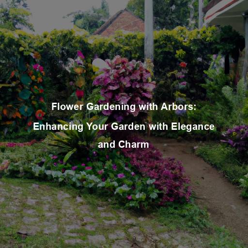 Flower Gardening with Arbors: Enhancing Your Garden with Elegance and Charm