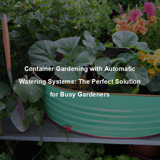 Container Gardening with Automatic Watering Systems: The Perfect Solution for Busy Gardeners