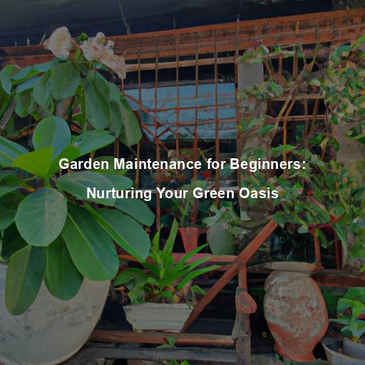 Garden Maintenance for Beginners: Nurturing Your Green Oasis