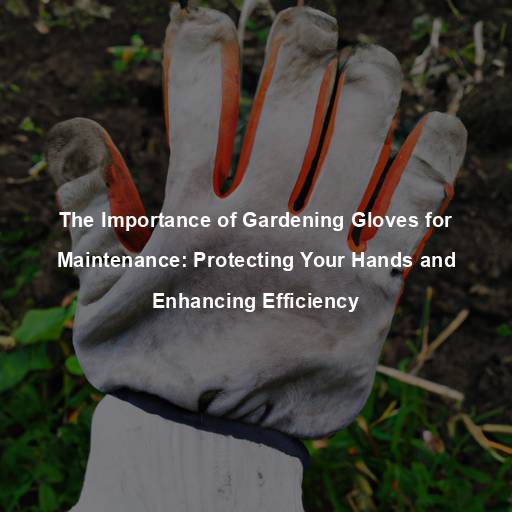 The Importance of Gardening Gloves for Maintenance: Protecting Your Hands and Enhancing Efficiency