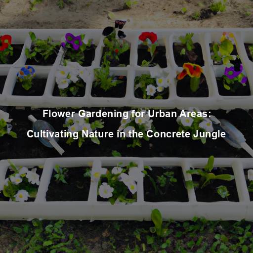 Flower Gardening for Urban Areas: Cultivating Nature in the Concrete Jungle