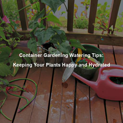 Container Gardening Watering Tips: Keeping Your Plants Happy and Hydrated