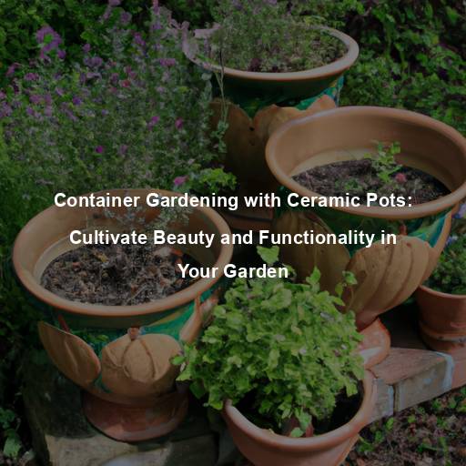 Container Gardening with Ceramic Pots: Cultivate Beauty and Functionality in Your Garden