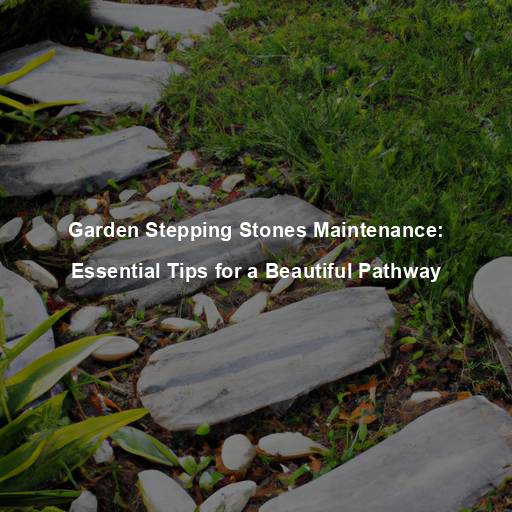 Garden Stepping Stones Maintenance: Essential Tips for a Beautiful Pathway