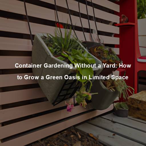 Container Gardening Without a Yard: How to Grow a Green Oasis in Limited Space