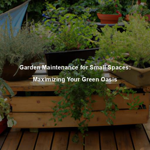 Garden Maintenance for Small Spaces: Maximizing Your Green Oasis