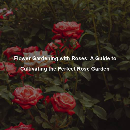 Flower Gardening with Roses: A Guide to Cultivating the Perfect Rose Garden