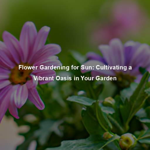 Flower Gardening for Sun: Cultivating a Vibrant Oasis in Your Garden