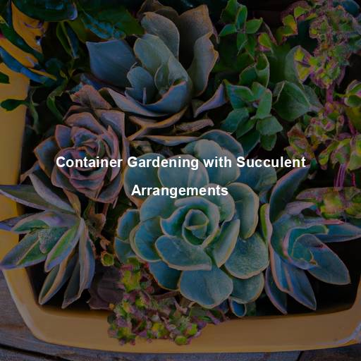 Container Gardening with Succulent Arrangements