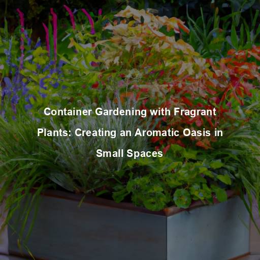 Container Gardening with Fragrant Plants: Creating an Aromatic Oasis in Small Spaces