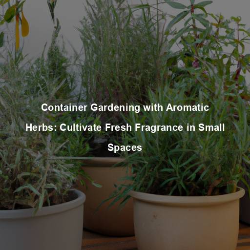 Container Gardening with Aromatic Herbs: Cultivate Fresh Fragrance in Small Spaces