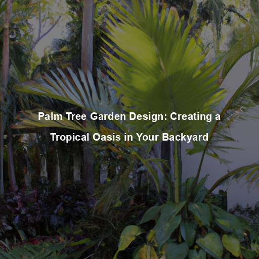 Palm Tree Garden Design: Creating a Tropical Oasis in Your Backyard