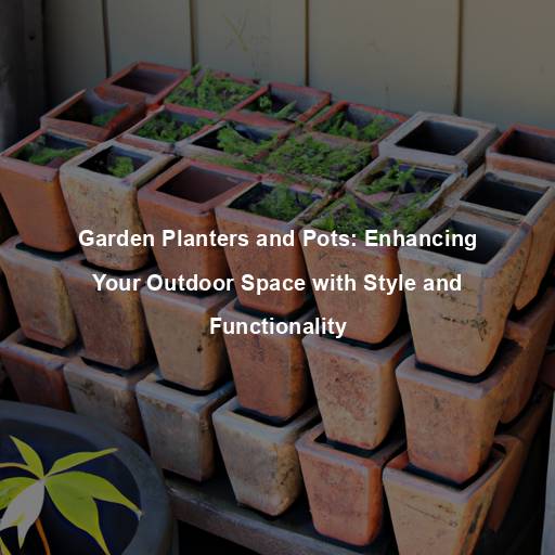 Garden Planters and Pots: Enhancing Your Outdoor Space with Style and Functionality