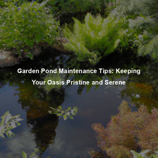 Garden Pond Maintenance Tips: Keeping Your Oasis Pristine and Serene