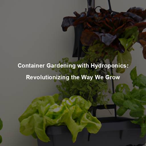 Container Gardening with Hydroponics: Revolutionizing the Way We Grow