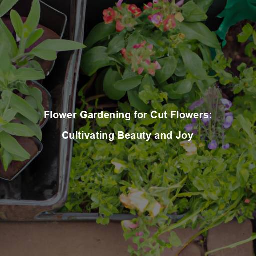 Flower Gardening for Cut Flowers: Cultivating Beauty and Joy