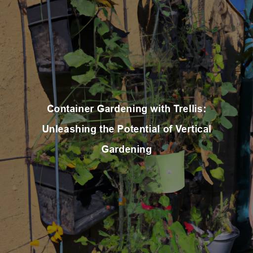 Container Gardening with Trellis: Unleashing the Potential of Vertical Gardening