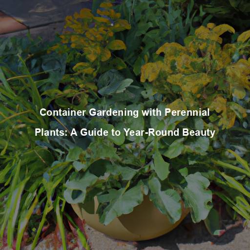 Container Gardening with Perennial Plants: A Guide to Year-Round Beauty