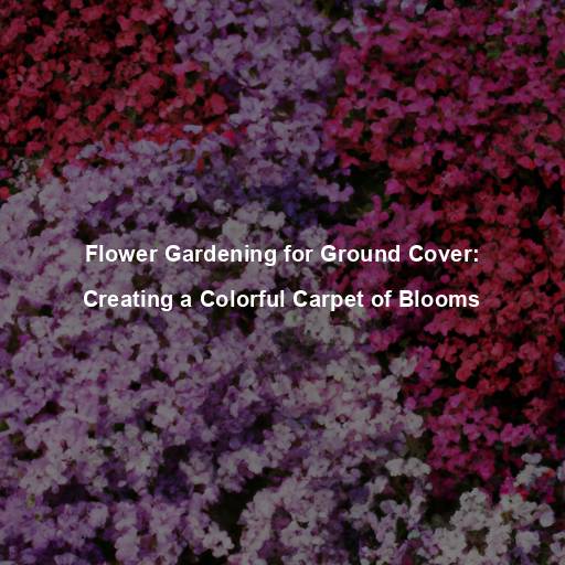 Flower Gardening for Ground Cover: Creating a Colorful Carpet of Blooms