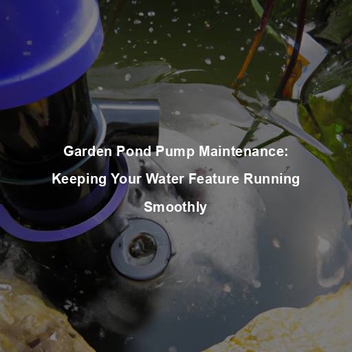 Garden Pond Pump Maintenance: Keeping Your Water Feature Running Smoothly