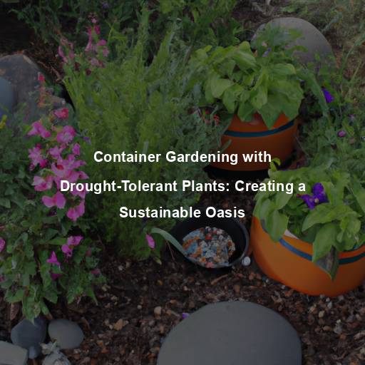 Container Gardening with Drought-Tolerant Plants: Creating a Sustainable Oasis