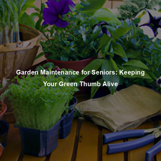 Garden Maintenance for Seniors: Keeping Your Green Thumb Alive