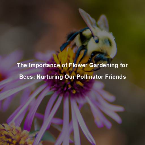 The Importance of Flower Gardening for Bees: Nurturing Our Pollinator Friends