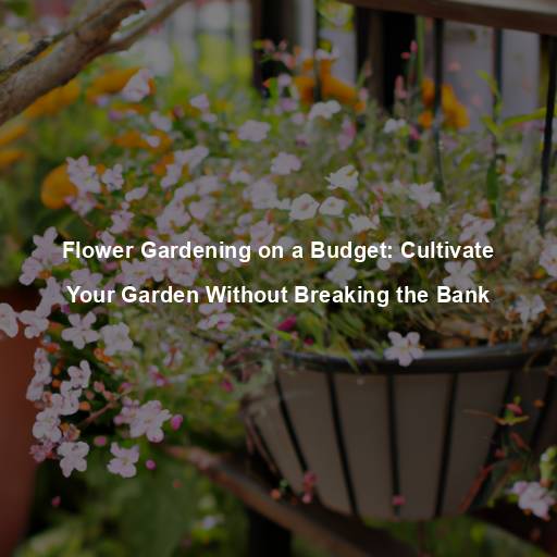 Flower Gardening on a Budget: Cultivate Your Garden Without Breaking the Bank