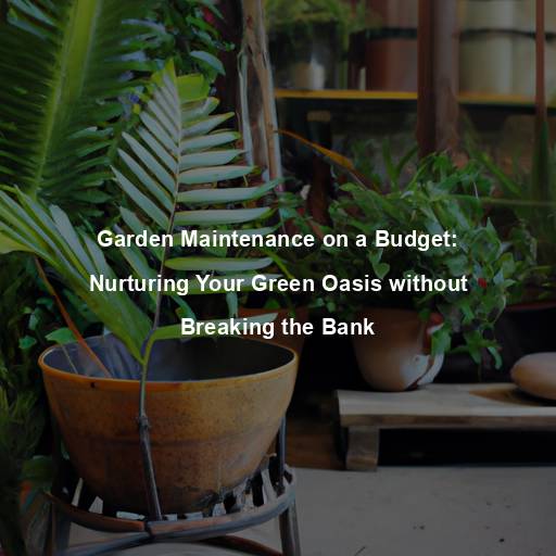 Garden Maintenance on a Budget: Nurturing Your Green Oasis without Breaking the Bank