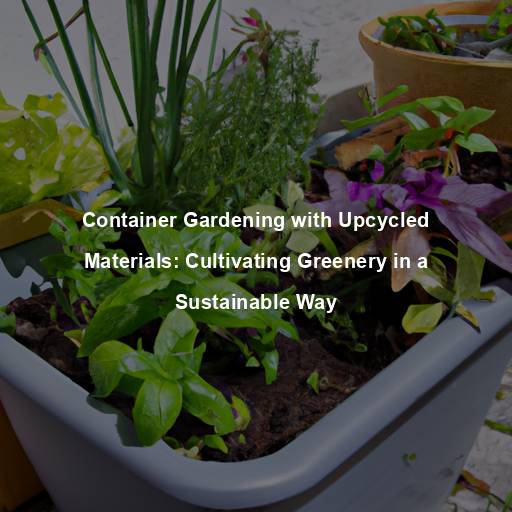 Container Gardening with Upcycled Materials: Cultivating Greenery in a Sustainable Way