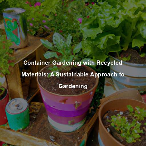 Container Gardening with Recycled Materials: A Sustainable Approach to Gardening
