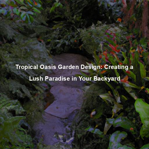 Tropical Oasis Garden Design: Creating a Lush Paradise in Your Backyard